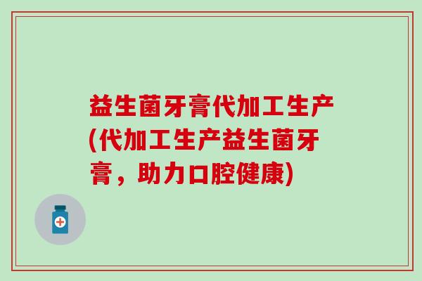 益生菌牙膏代加工生产(代加工生产益生菌牙膏，助力口腔健康)
