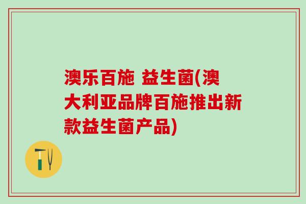 澳乐百施 益生菌(澳大利亚品牌百施推出新款益生菌产品)