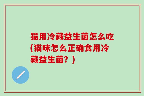 猫用冷藏益生菌怎么吃(猫咪怎么正确食用冷藏益生菌？)