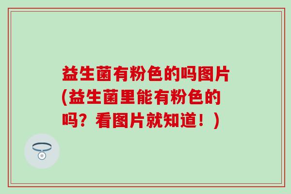 益生菌有粉色的吗图片(益生菌里能有粉色的吗？看图片就知道！)
