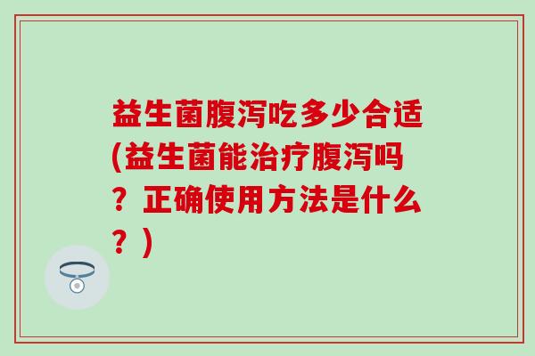 益生菌吃多少合适(益生菌能吗？正确使用方法是什么？)