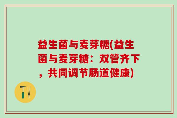 益生菌与麦芽糖(益生菌与麦芽糖:双管齐下,共同调节肠道健康) 益生菌与麦芽糖(益生菌与麦芽糖:双管齐下,共同调节肠道健康)