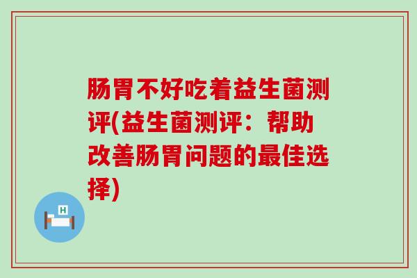 肠胃不好吃着益生菌测评(益生菌测评:帮助改善肠胃问题的佳选择) 肠胃不好吃着益生菌测评(益生菌测评:帮助改善肠胃问题的佳选择)