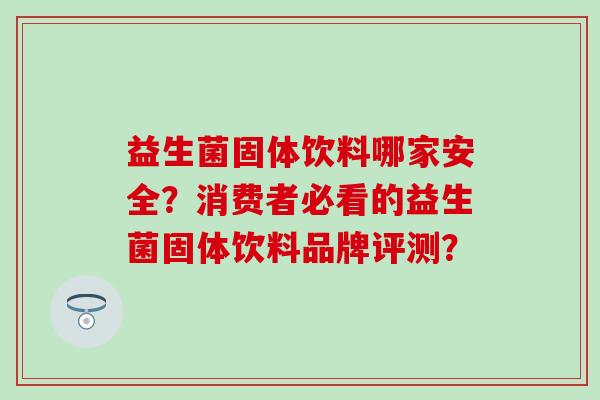 益生菌固体饮料哪家安全?消费者必看的益生菌固体饮料品牌评测? 益生菌固体饮料哪家安全?消费者必看的益生菌固体饮料品牌评测?