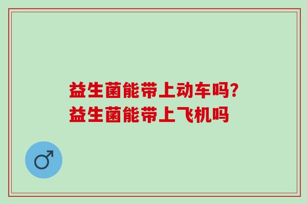 益生菌能带上动车吗？益生菌能带上飞机吗