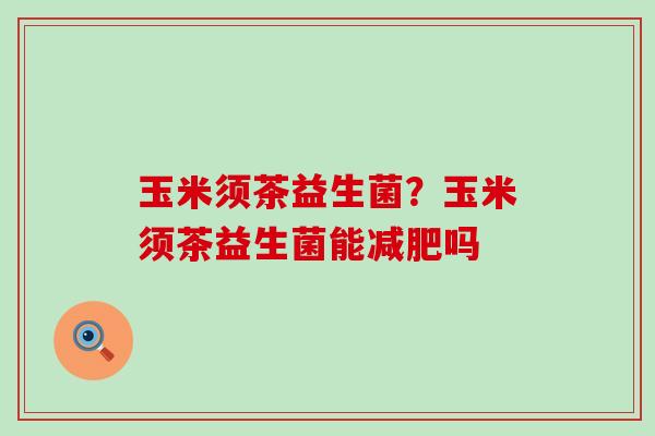 玉米须茶益生菌?玉米须茶益生菌能吗 玉米须茶益生菌?玉米须茶益生菌能吗