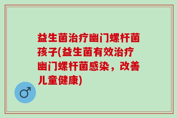 益生菌幽门螺杆菌孩子(益生菌有效幽门螺杆菌，改善儿童健康)