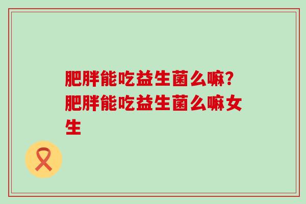 能吃益生菌么嘛?能吃益生菌么嘛女生 能吃益生菌么嘛?能吃益生菌么嘛女生