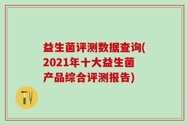 益生菌评测数据查询(2021年十大益生菌产品综合评测报告)