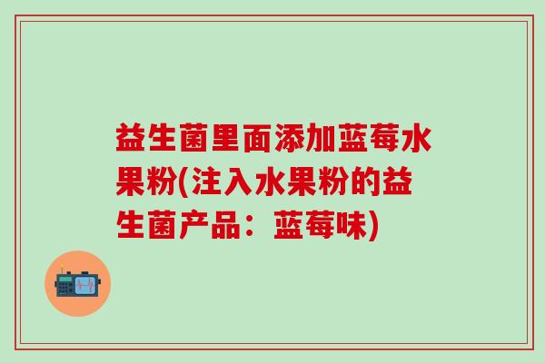 益生菌里面添加蓝莓水果粉(注入水果粉的益生菌产品：蓝莓味)