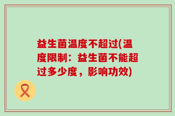 益生菌温度不超过(温度限制：益生菌不能超过多少度，影响功效)