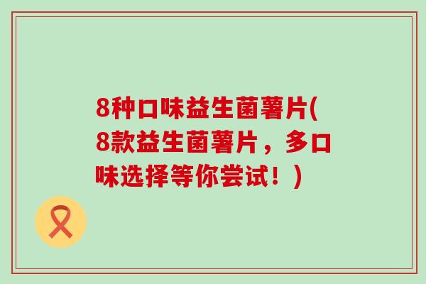 8种口味益生菌薯片(8款益生菌薯片，多口味选择等你尝试！)