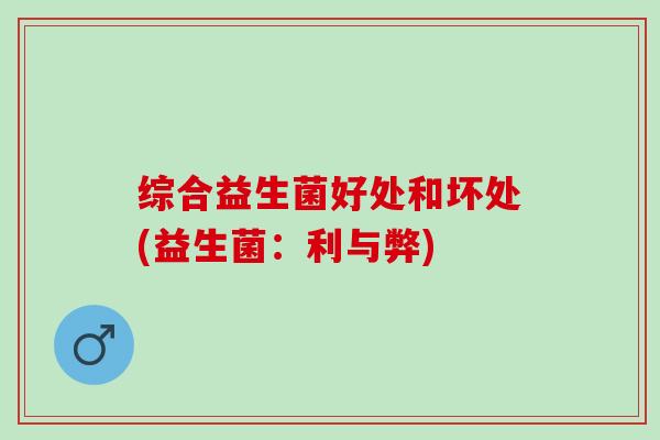 综合益生菌好处和坏处(益生菌：利与弊)