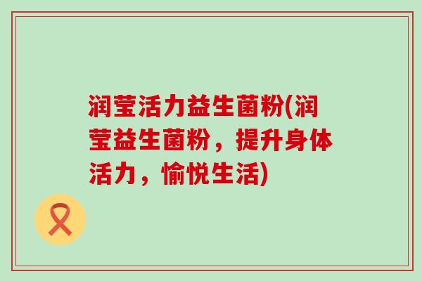 润莹活力益生菌粉(润莹益生菌粉，提升身体活力，愉悦生活)