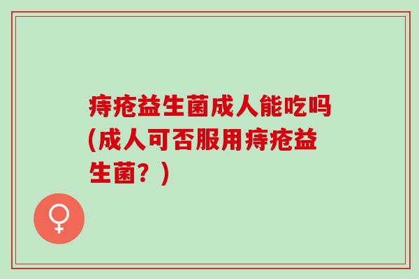 痔疮益生菌成人能吃吗(成人可否服用痔疮益生菌？)