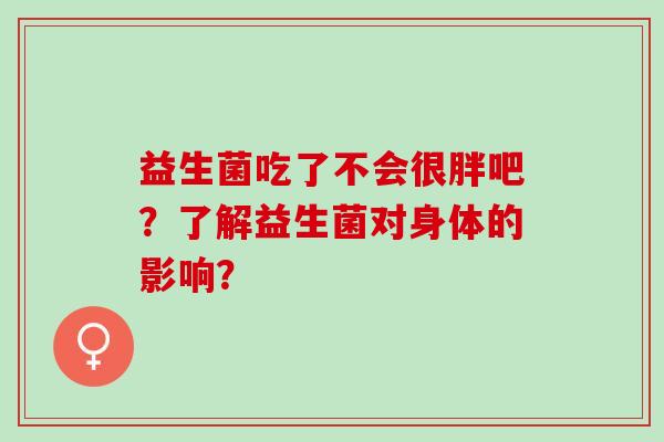 益生菌吃了不会很胖吧？了解益生菌对身体的影响？