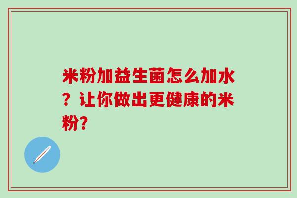 米粉加益生菌怎么加水？让你做出更健康的米粉？