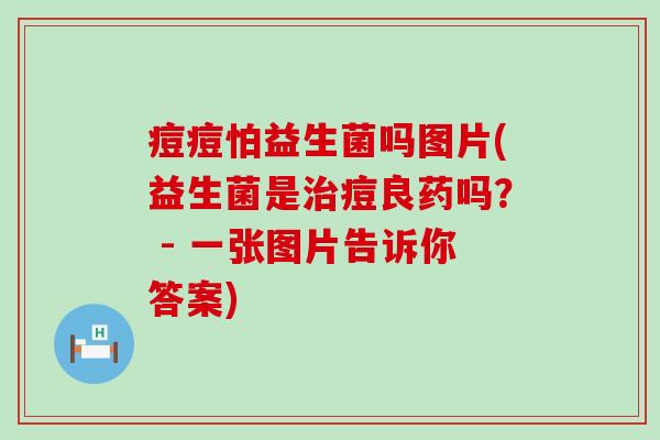 痘痘怕益生菌吗图片(益生菌是痘良药吗？ - 一张图片告诉你答案)