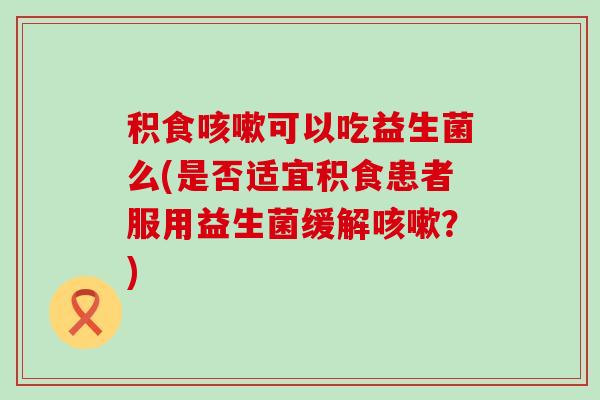 积食可以吃益生菌么(是否适宜积食患者服用益生菌缓解？)