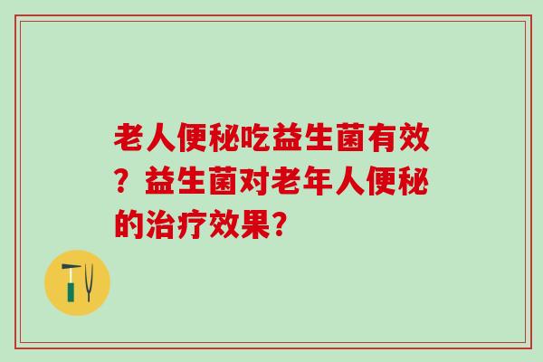 老人吃益生菌有效?益生菌对老年人的效果? 老人吃益生菌有效?益生菌对老年人的效果?