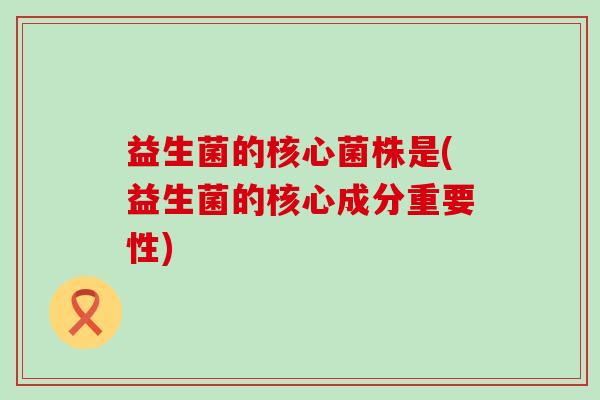 益生菌的核心菌株是(益生菌的核心成分重要性)