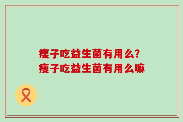 瘦子吃益生菌有用么？瘦子吃益生菌有用么嘛