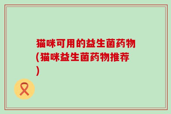 猫咪可用的益生菌(猫咪益生菌推荐) 猫咪可用的益生菌(猫咪益生菌推荐)