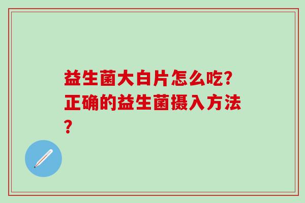 益生菌大白片怎么吃？正确的益生菌摄入方法？