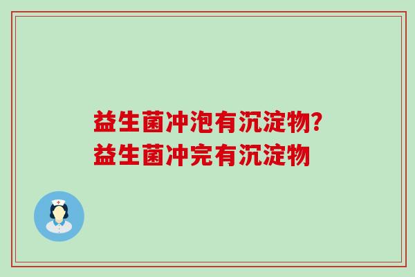 益生菌冲泡有沉淀物？益生菌冲完有沉淀物