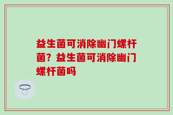 益生菌可消除幽门螺杆菌？益生菌可消除幽门螺杆菌吗