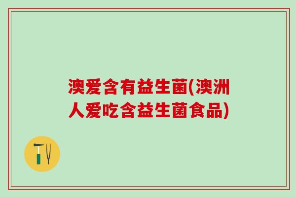 澳爱含有益生菌(澳洲人爱吃含益生菌食品)