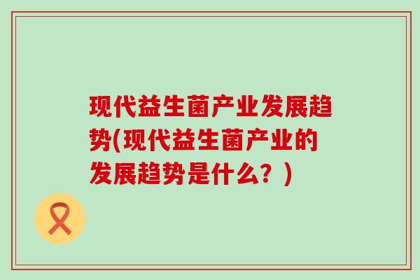 现代益生菌产业发展趋势(现代益生菌产业的发展趋势是什么？)