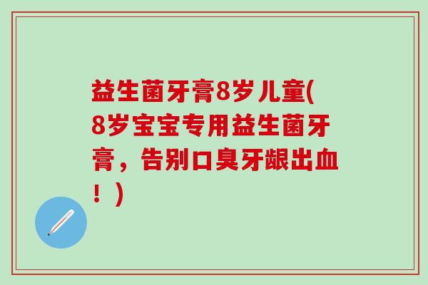 益生菌牙膏8岁儿童(8岁宝宝专用益生菌牙膏，告别牙龈出！)