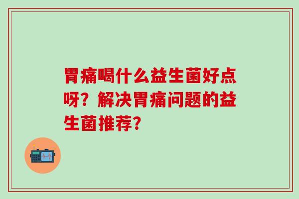 胃痛喝什么益生菌好点呀？解决胃痛问题的益生菌推荐？