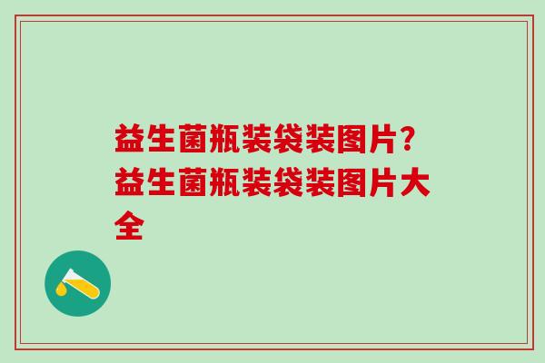 益生菌瓶装袋装图片?益生菌瓶装袋装图片大全 益生菌瓶装袋装图片?益生菌瓶装袋装图片大全