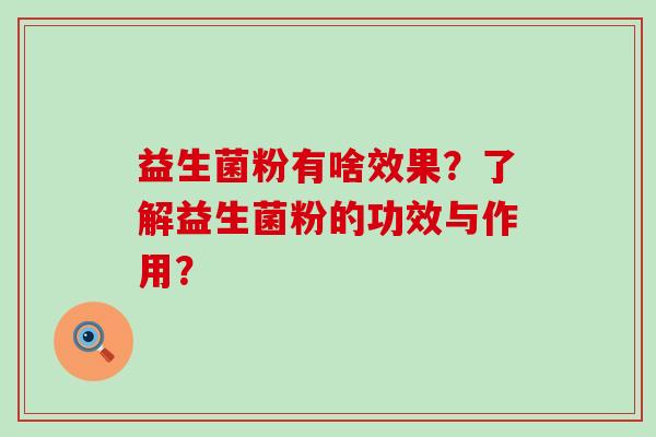 益生菌粉有啥效果?了解益生菌粉的功效与作用? 益生菌粉有啥效果?了解益生菌粉的功效与作用?