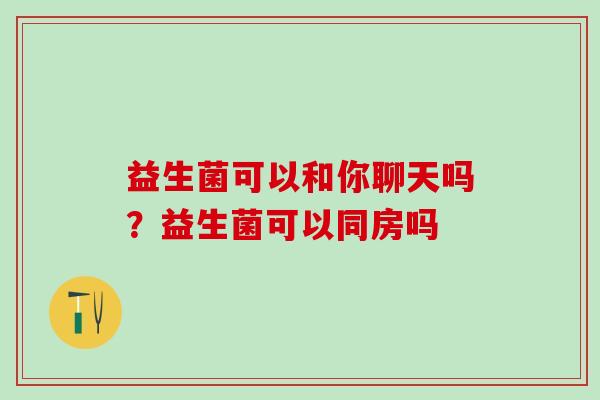 益生菌可以和你聊天吗？益生菌可以同房吗