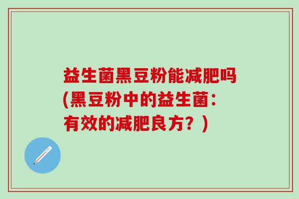 益生菌黑豆粉能吗(黑豆粉中的益生菌：有效的良方？)
