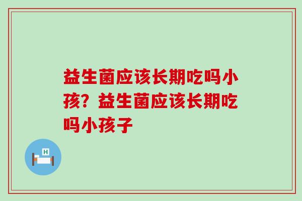 益生菌应该长期吃吗小孩？益生菌应该长期吃吗小孩子