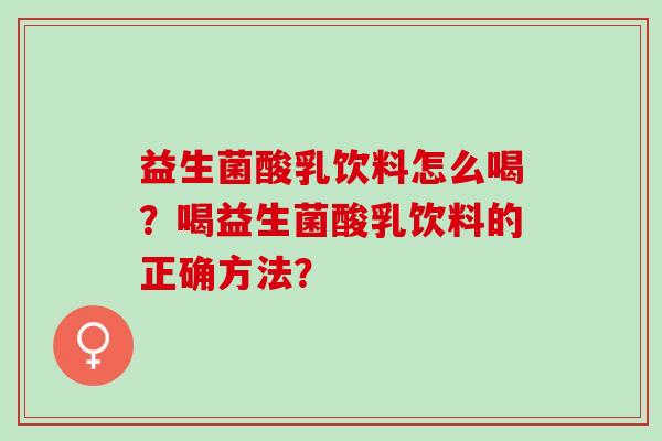益生菌酸乳饮料怎么喝？喝益生菌酸乳饮料的正确方法？