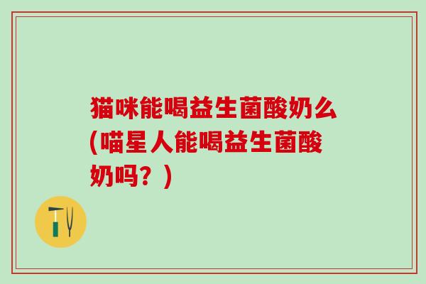 猫咪能喝益生菌酸奶么(喵星人能喝益生菌酸奶吗？)