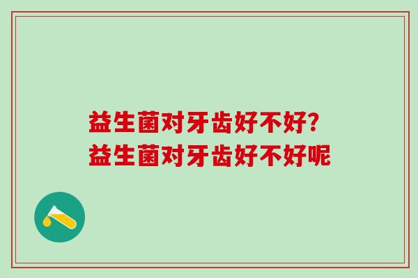 益生菌对牙齿好不好？益生菌对牙齿好不好呢