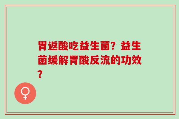 胃返酸吃益生菌？益生菌缓解胃酸反流的功效？