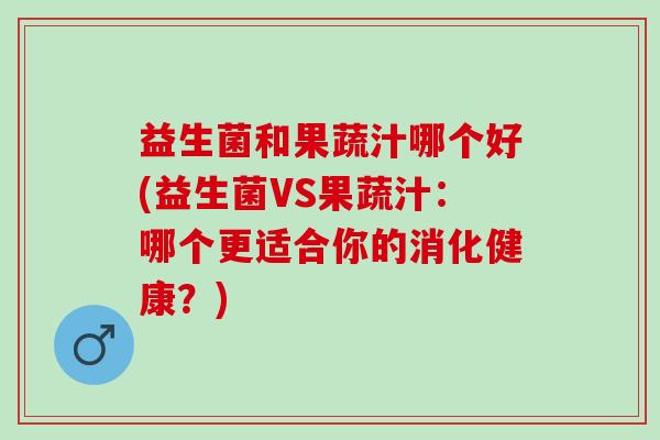 益生菌和果蔬汁哪个好(益生菌VS果蔬汁：哪个更适合你的消化健康？)
