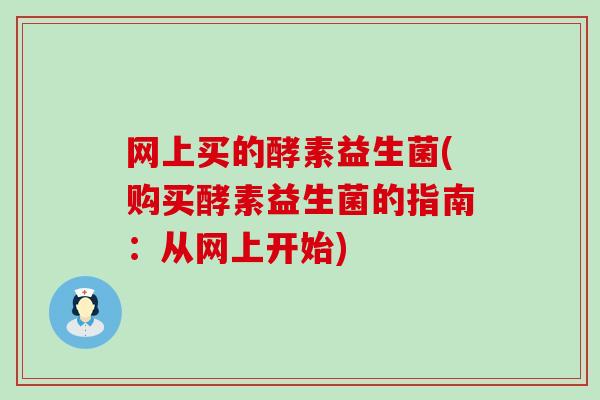 网上买的酵素益生菌(购买酵素益生菌的指南：从网上开始)