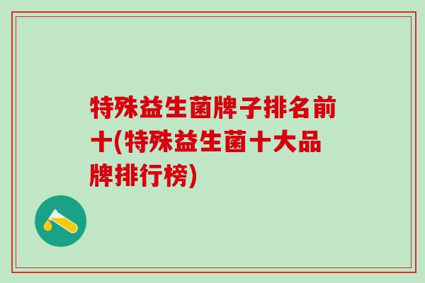 特殊益生菌牌子排名前十(特殊益生菌十大品牌排行榜)