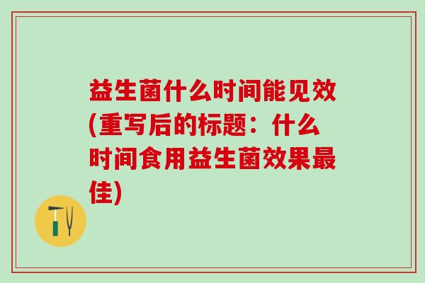 益生菌什么时间能见效(重写后的标题：什么时间食用益生菌效果佳)