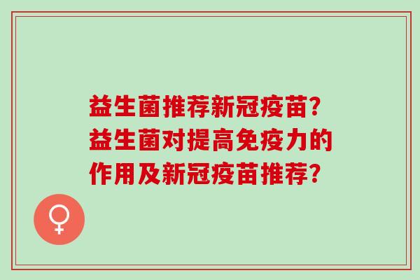 益生菌推荐新冠疫苗？益生菌对提高力的作用及新冠疫苗推荐？