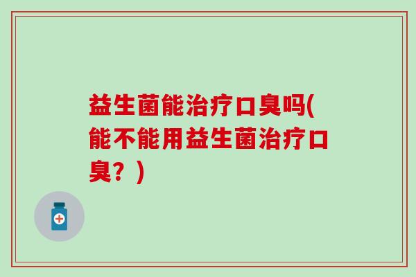 益生菌能吗(能不能用益生菌？)