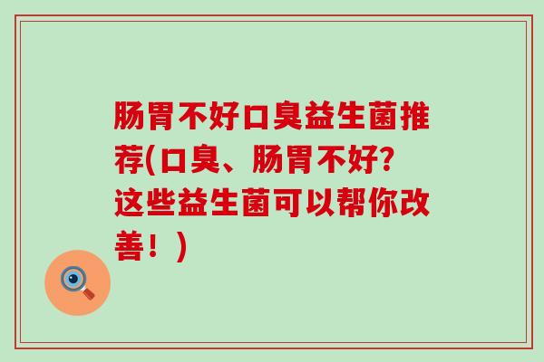 肠胃不好益生菌推荐(、肠胃不好？这些益生菌可以帮你改善！)